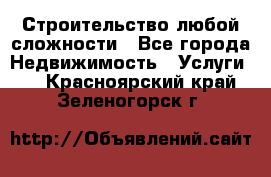 Строительство любой сложности - Все города Недвижимость » Услуги   . Красноярский край,Зеленогорск г.